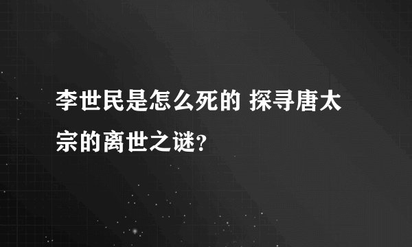 李世民是怎么死的 探寻唐太宗的离世之谜？
