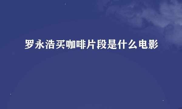 罗永浩买咖啡片段是什么电影