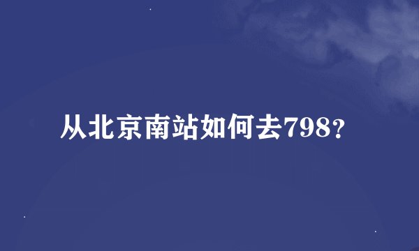 从北京南站如何去798？