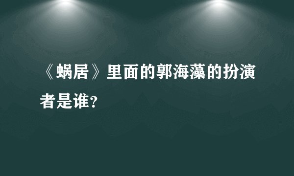 《蜗居》里面的郭海藻的扮演者是谁？