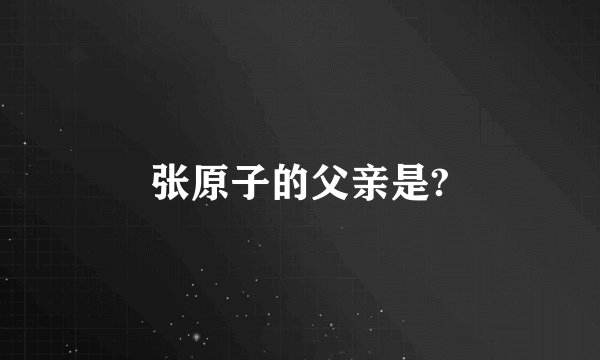 张原子的父亲是?