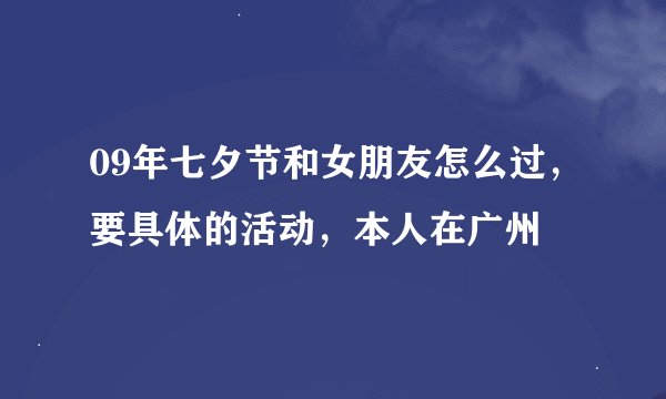 09年七夕节和女朋友怎么过，要具体的活动，本人在广州