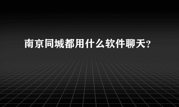 南京同城都用什么软件聊天?