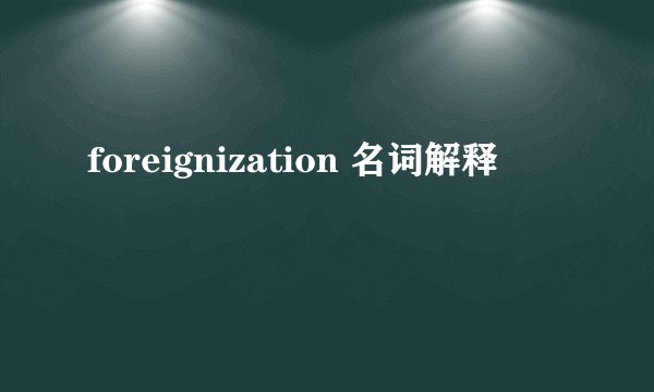 foreignization 名词解释