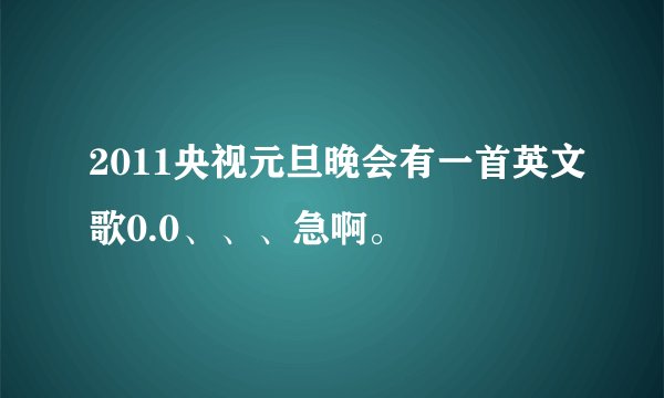 2011央视元旦晚会有一首英文歌0.0、、、急啊。