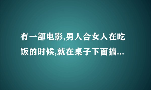 有一部电影,男人合女人在吃饭的时候,就在桌子下面搞暧昧叫什么电影