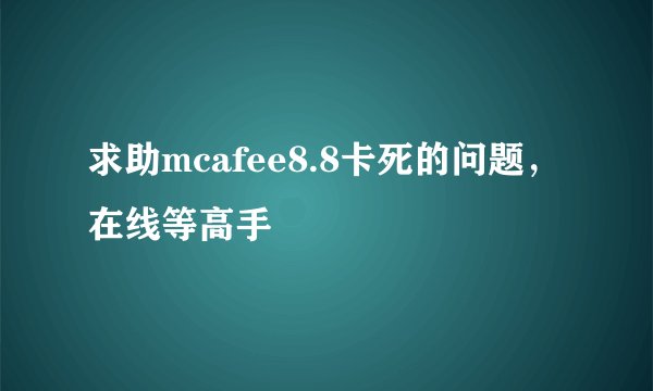 求助mcafee8.8卡死的问题，在线等高手