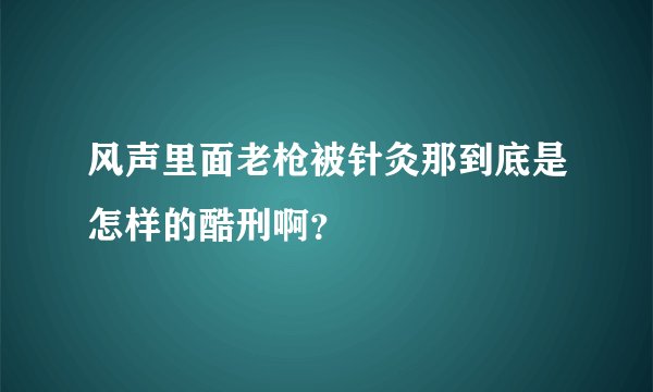风声里面老枪被针灸那到底是怎样的酷刑啊？