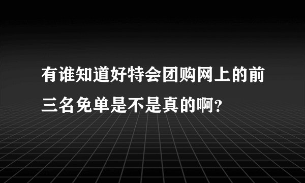 有谁知道好特会团购网上的前三名免单是不是真的啊？