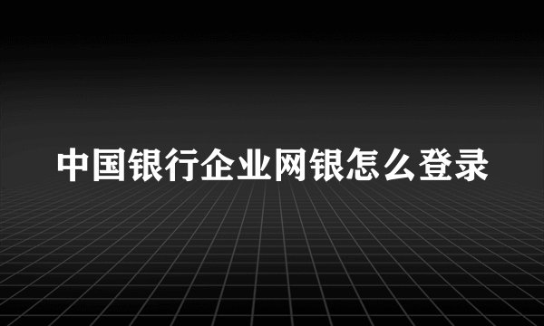 中国银行企业网银怎么登录