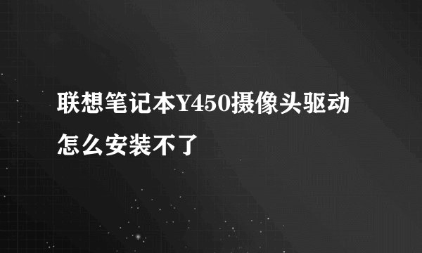 联想笔记本Y450摄像头驱动怎么安装不了