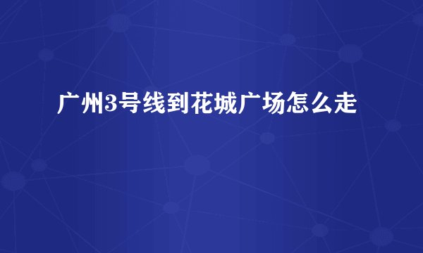 广州3号线到花城广场怎么走