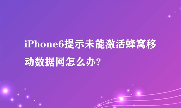 iPhone6提示未能激活蜂窝移动数据网怎么办?