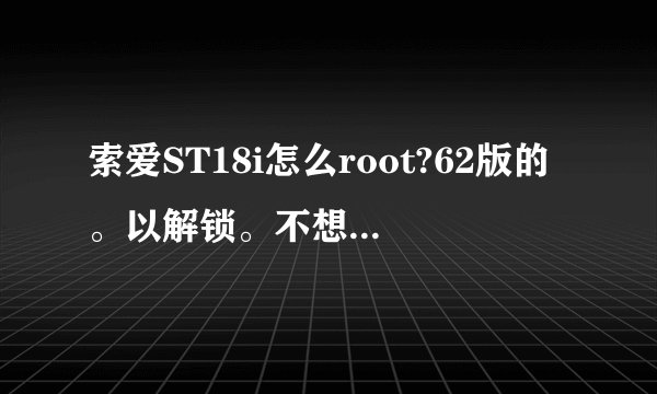 索爱ST18i怎么root?62版的。以解锁。不想锁机。一键root没用。求教材。最好可以远程帮助。