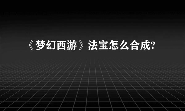 《梦幻西游》法宝怎么合成?