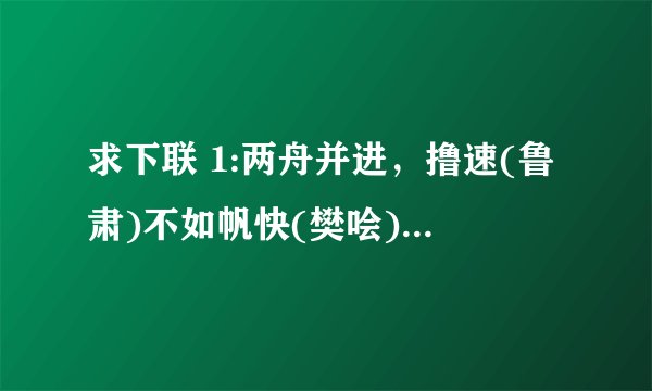 求下联 1:两舟并进，撸速(鲁肃)不如帆快(樊哙) 2:明月照纱窗，诸格(葛)孔明诸(葛)亮
