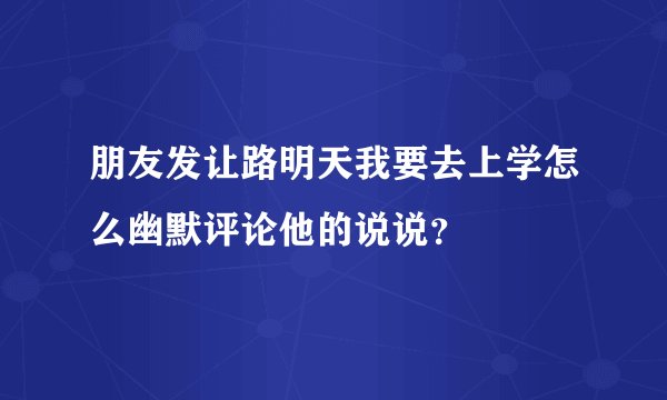 朋友发让路明天我要去上学怎么幽默评论他的说说？