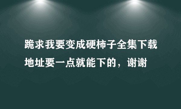 跪求我要变成硬柿子全集下载地址要一点就能下的，谢谢