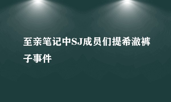 至亲笔记中SJ成员们提希澈裤子事件