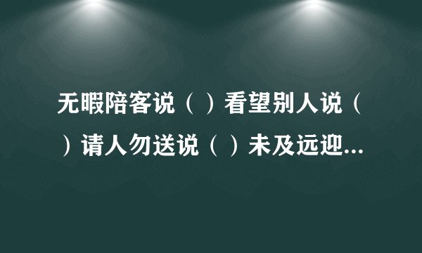 无暇陪客说（）看望别人说（）请人勿送说（）未及远迎说（） 等候客人说（ ）
