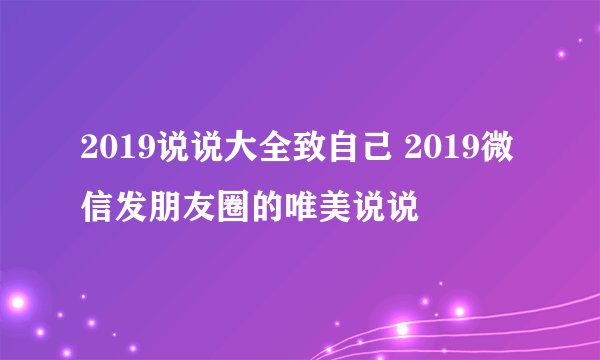 2019说说大全致自己 2019微信发朋友圈的唯美说说