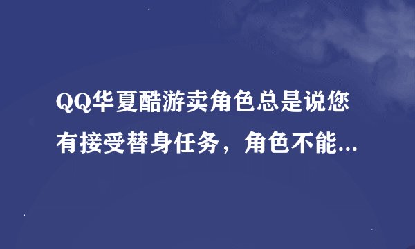 QQ华夏酷游卖角色总是说您有接受替身任务，角色不能交易 我任务里什么都没有 也没有令牌任务 怎么回事