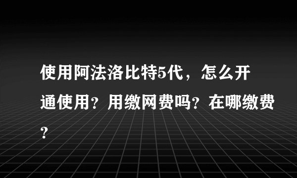 使用阿法洛比特5代，怎么开通使用？用缴网费吗？在哪缴费？