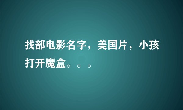 找部电影名字，美国片，小孩打开魔盒。。。