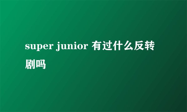 super junior 有过什么反转剧吗
