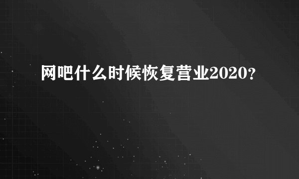 网吧什么时候恢复营业2020？