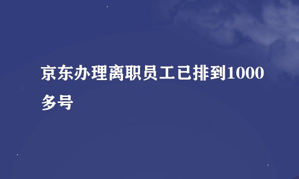 京东办理离职员工已排到1000多号