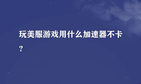 玩美服游戏用什么加速器不卡？