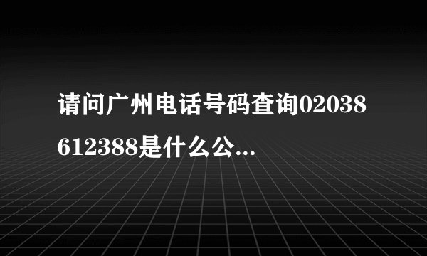 请问广州电话号码查询02038612388是什么公司的电话，具体地址在哪里？谢...