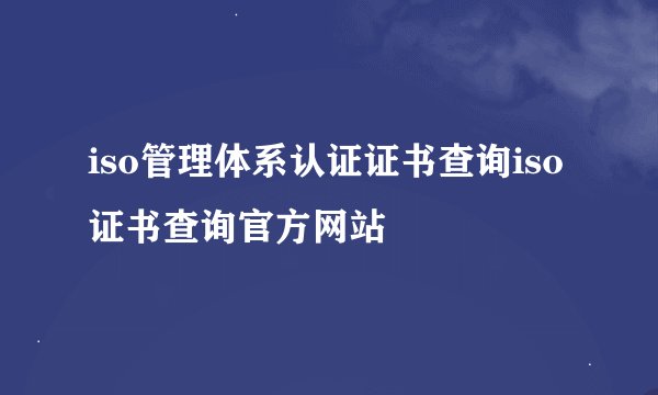 iso管理体系认证证书查询iso证书查询官方网站