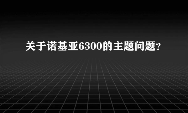 关于诺基亚6300的主题问题？