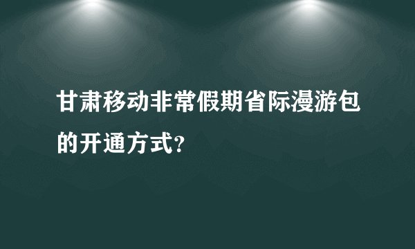 甘肃移动非常假期省际漫游包的开通方式？