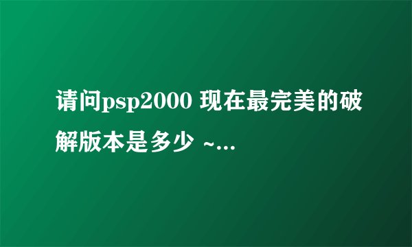请问psp2000 现在最完美的破解版本是多少 ~请分别说下V2 v3的 ~谢谢 ·