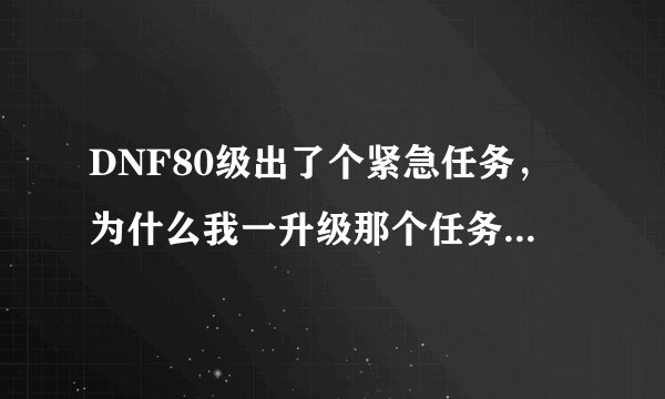 DNF80级出了个紧急任务，为什么我一升级那个任务就消失了？