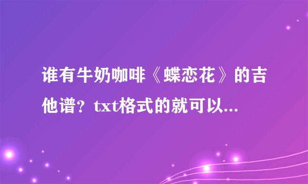 谁有牛奶咖啡《蝶恋花》的吉他谱？txt格式的就可以。万分感谢。