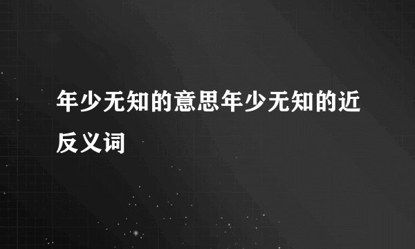年少无知的意思年少无知的近反义词