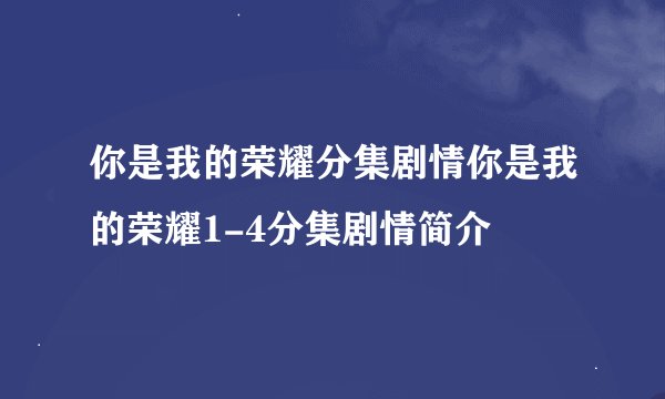 你是我的荣耀分集剧情你是我的荣耀1-4分集剧情简介