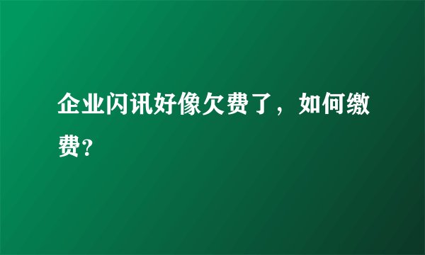 企业闪讯好像欠费了，如何缴费？