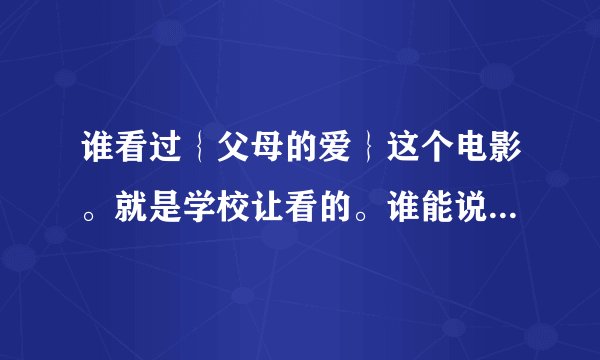 谁看过｛父母的爱｝这个电影。就是学校让看的。谁能说一下大概内容。