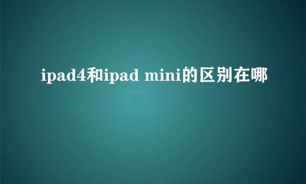 ipad4和ipad mini的区别在哪