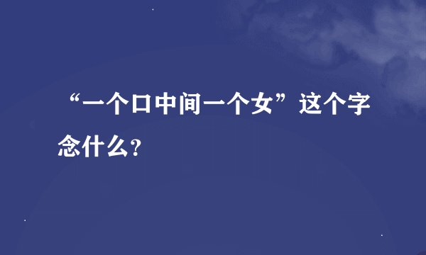 “一个口中间一个女”这个字念什么？