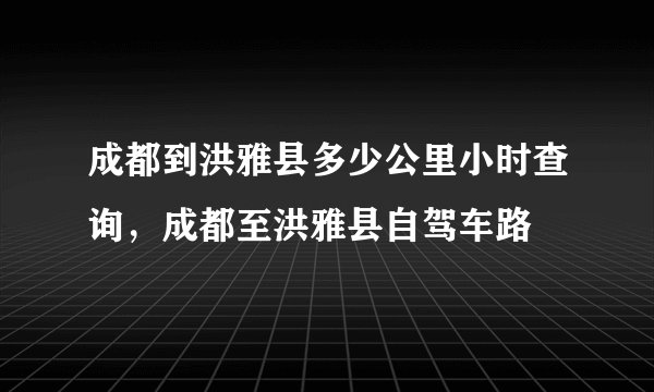 成都到洪雅县多少公里小时查询，成都至洪雅县自驾车路