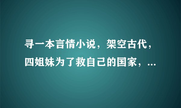 寻一本言情小说，架空古代，四姐妹为了救自己的国家，到几个大国去找外援，其中一个到一个国家