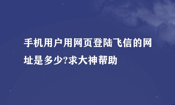手机用户用网页登陆飞信的网址是多少?求大神帮助