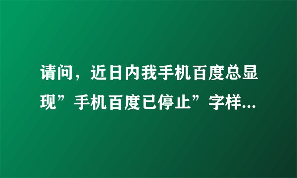 请问，近日内我手机百度总显现”手机百度已停止”字样，无法使用。