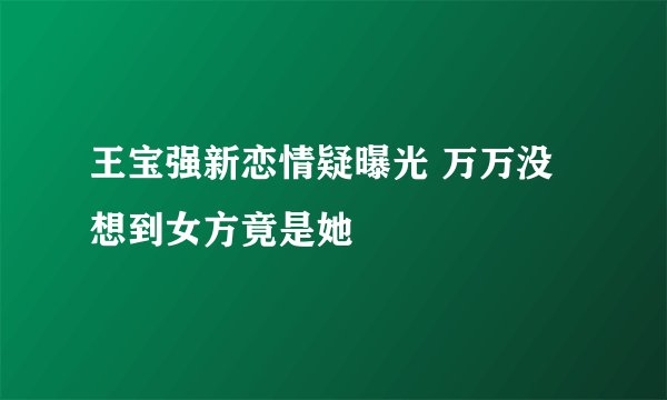 王宝强新恋情疑曝光 万万没想到女方竟是她